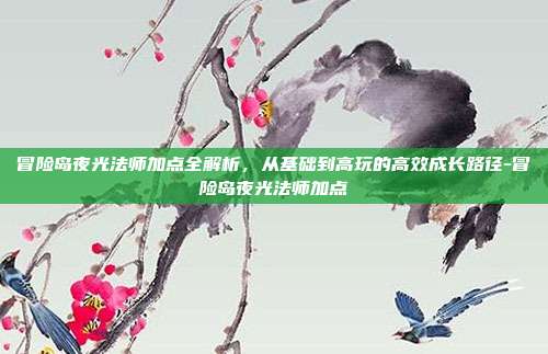 冒险岛夜光法师加点全解析,从基础到高玩的高效成长路径-冒险岛夜光法师加点