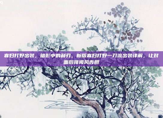 寡妇打野出装,暗影中的利刃,新版寡妇打野一刀流出装详解,让对面后排闻风丧胆