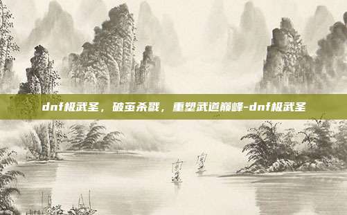 dnf极武圣,破茧杀戮,重塑武道巅峰-dnf极武圣