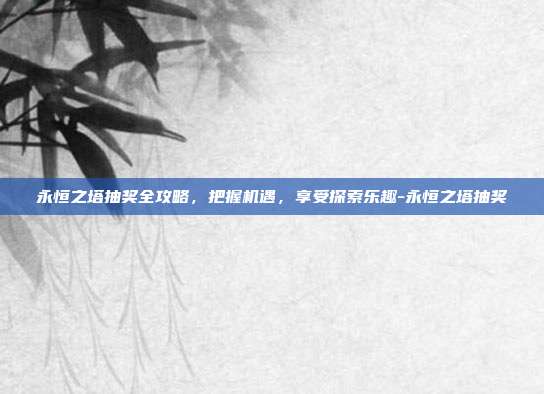 永恒之塔抽奖全攻略,把握机遇,享受探索乐趣-永恒之塔抽奖