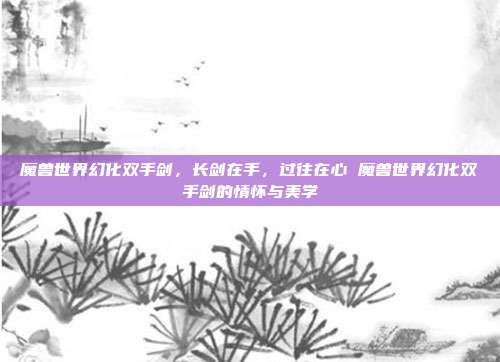 魔兽世界幻化双手剑,长剑在手,过往在心 魔兽世界幻化双手剑的情怀与美学