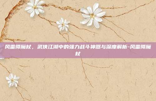 风雷降魔杖,武侠江湖中的强力战斗神器与深度解析-风雷降魔杖