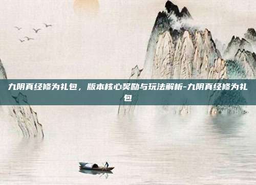九阴真经修为礼包,版本核心奖励与玩法解析-九阴真经修为礼包