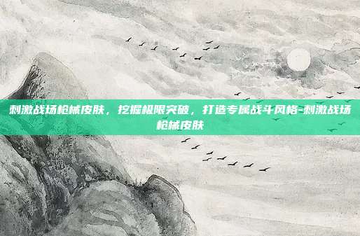 刺激战场枪械皮肤,挖掘极限突破,打造专属战斗风格-刺激战场枪械皮肤