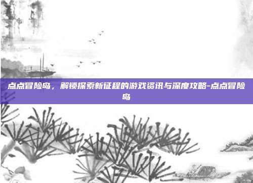 点点冒险岛,解锁探索新征程的游戏资讯与深度攻略-点点冒险岛