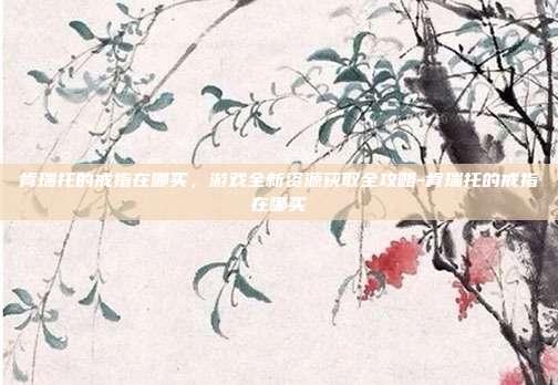 肯瑞托的戒指在哪买,游戏全新资源获取全攻略-肯瑞托的戒指在哪买