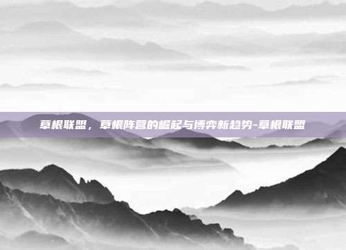 草根联盟,草根阵营的崛起与博弈新趋势-草根联盟