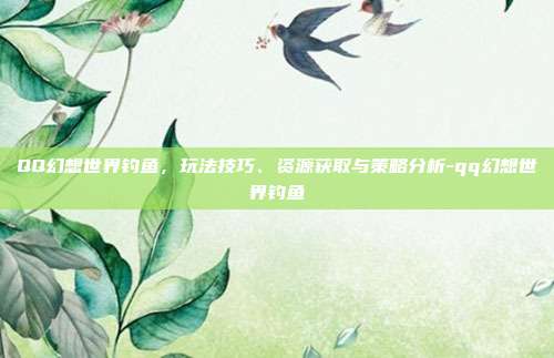 QQ幻想世界钓鱼,玩法技巧、资源获取与策略分析-qq幻想世界钓鱼