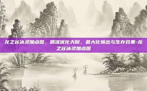 龙之谷冰灵加点图,精准优化天赋,最大化输出与生存效果-龙之谷冰灵加点图