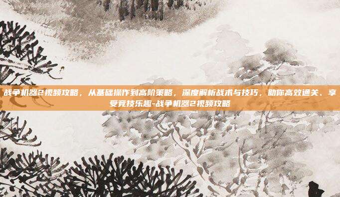 战争机器2视频攻略,从基础操作到高阶策略,深度解析战术与技巧,助你高效通关、享受竞技乐趣-战争机器2视频攻略