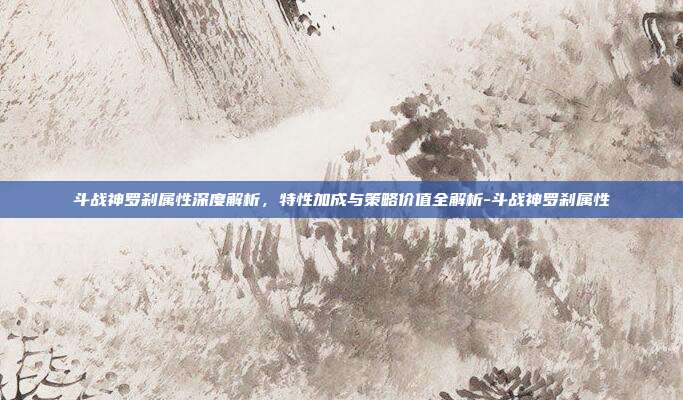 斗战神罗刹属性深度解析,特性加成与策略价值全解析-斗战神罗刹属性