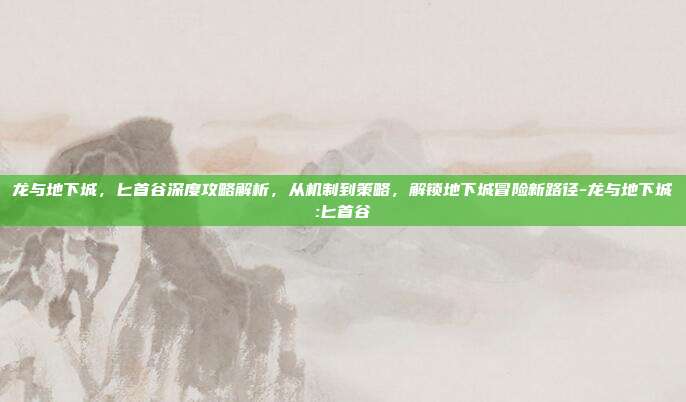龙与地下城,匕首谷深度攻略解析,从机制到策略,解锁地下城冒险新路径-龙与地下城:匕首谷