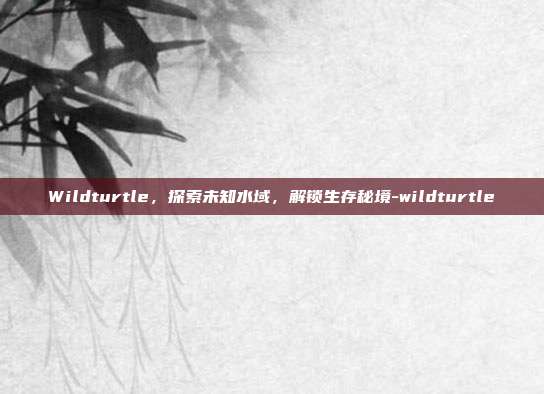 Wildturtle,探索未知水域,解锁生存秘境-wildturtle