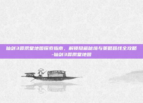 仙剑3霹雳堂地图探索指南,解锁隐藏秘境与策略路线全攻略-仙剑3霹雳堂地图
