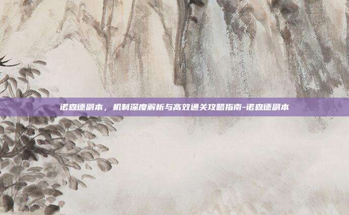 诺森德副本,机制深度解析与高效通关攻略指南-诺森德副本