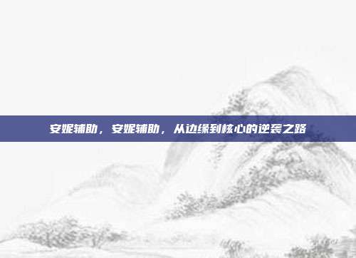 安妮辅助,安妮辅助,从边缘到核心的逆袭之路