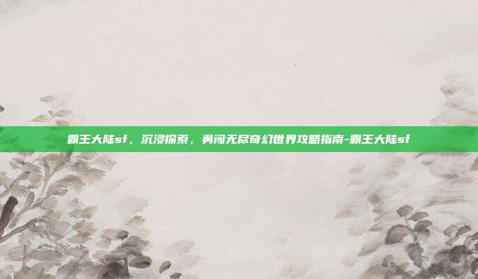 霸王大陆sf,沉浸探索,勇闯无尽奇幻世界攻略指南-霸王大陆sf