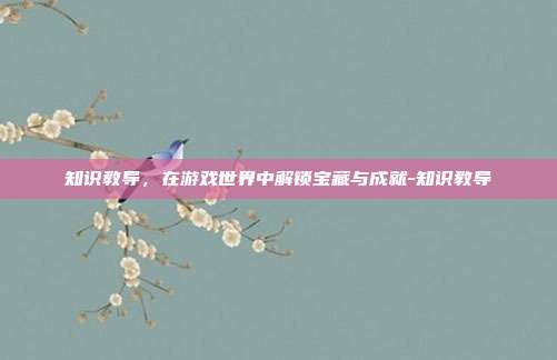 知识教导,在游戏世界中解锁宝藏与成就-知识教导