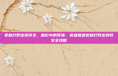 老鼠打野出装符文,暗影中的死神,英雄联盟老鼠打野出装符文全攻略