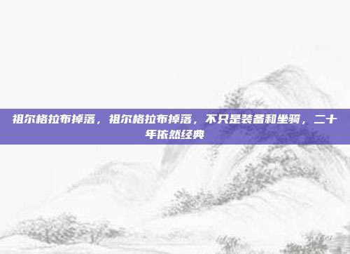 祖尔格拉布掉落,祖尔格拉布掉落,不只是装备和坐骑,二十年依然经典