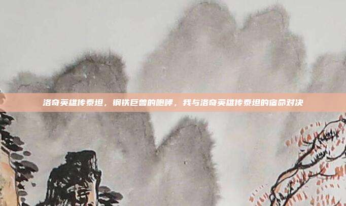 洛奇英雄传泰坦,钢铁巨兽的咆哮,我与洛奇英雄传泰坦的宿命对决