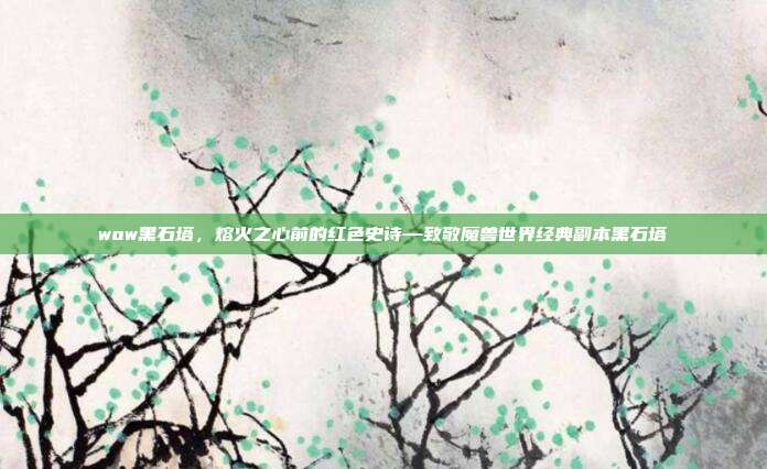 wow黑石塔,熔火之心前的红色史诗—致敬魔兽世界经典副本黑石塔