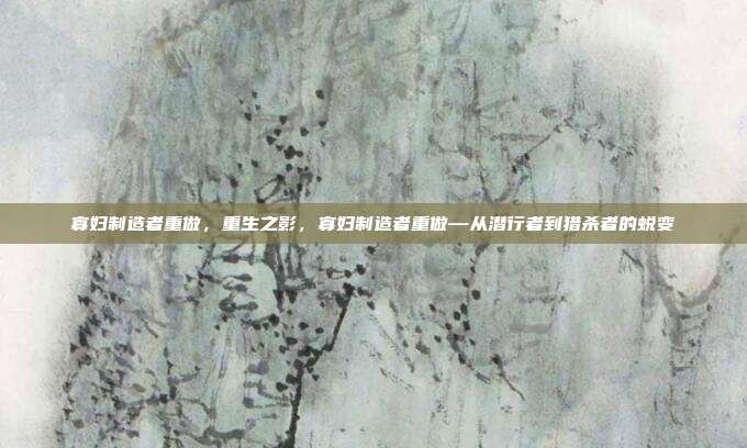 寡妇制造者重做,重生之影,寡妇制造者重做—从潜行者到猎杀者的蜕变