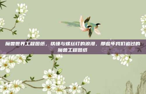 魔兽世界工程图纸,铁锤与螺丝钉的浪漫,那些年我们追过的魔兽工程图纸