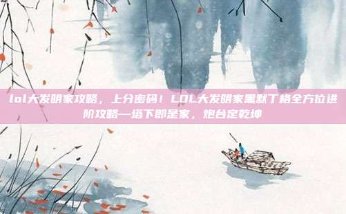 lol大发明家攻略,上分密码!LOL大发明家黑默丁格全方位进阶攻略—塔下即是家,炮台定乾坤