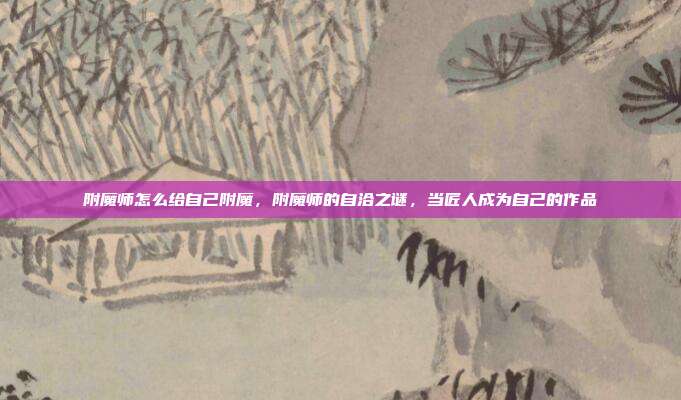 附魔师怎么给自己附魔,附魔师的自洽之谜,当匠人成为自己的作品