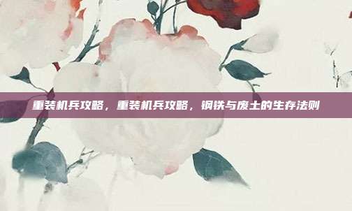 重装机兵攻略,重装机兵攻略,钢铁与废土的生存法则
