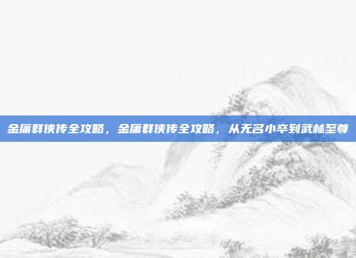 金庸群侠传全攻略,金庸群侠传全攻略,从无名小卒到武林至尊