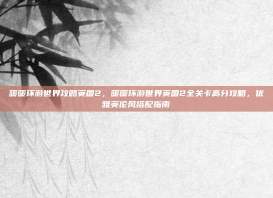 暖暖环游世界攻略英国2,暖暖环游世界英国2全关卡高分攻略,优雅英伦风搭配指南