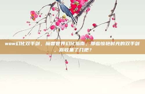 wow幻化双手剑,魔兽世界幻化指南,那些惊艳时光的双手剑,你收集了几把?