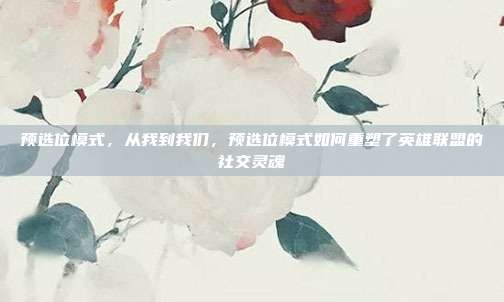 预选位模式,从我到我们,预选位模式如何重塑了英雄联盟的社交灵魂