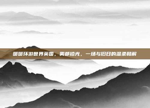 暖暖环游世界英国,雾都拾光,一场与旧日的温柔和解