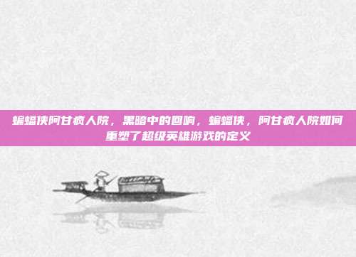 蝙蝠侠阿甘疯人院,黑暗中的回响,蝙蝠侠,阿甘疯人院如何重塑了超级英雄游戏的定义