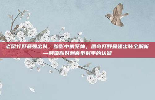 老鼠打野最强出装,暗影中的死神,图奇打野最强出装全解析—颠覆你对刺客型射手的认知