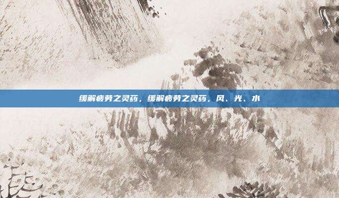 缓解疲劳之灵药,缓解疲劳之灵药,风、光、水