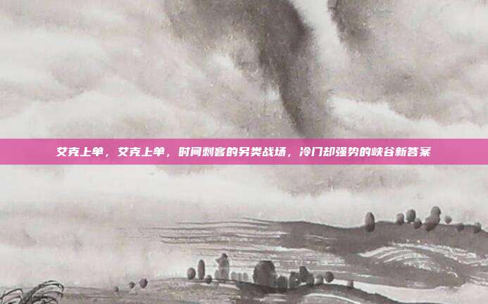 艾克上单,艾克上单,时间刺客的另类战场,冷门却强势的峡谷新答案