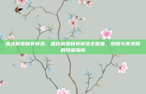 潘达利亚稀有掉落,潘达利亚稀有掉落全图鉴,绝版与非绝版的收藏指南