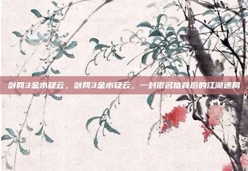 剑网3金水疑云,剑网3金水疑云,一封匿名信背后的江湖迷局