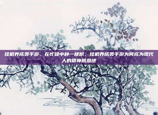 挂机养成类手游,在忙碌中种一棵树,挂机养成类手游为何成为现代人的精神栖息地