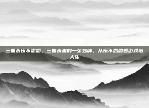 三国杀乐不思蜀,三国杀里的一张妙牌,从乐不思蜀看游戏与人生