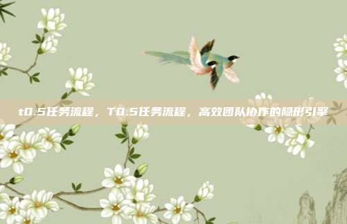 t0.5任务流程,T0.5任务流程,高效团队协作的隐形引擎