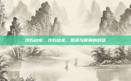 沙石幼龙,沙石幼龙,荒漠与时间的对话
