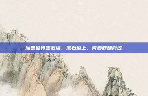 魔兽世界黑石塔,黑石塔上,青春呼啸而过