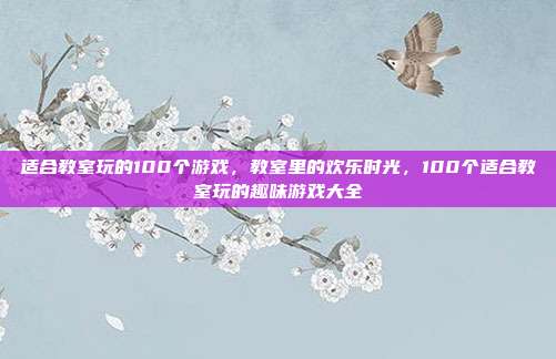 适合教室玩的100个游戏,教室里的欢乐时光,100个适合教室玩的趣味游戏大全