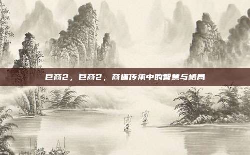 巨商2,巨商2,商道传承中的智慧与格局