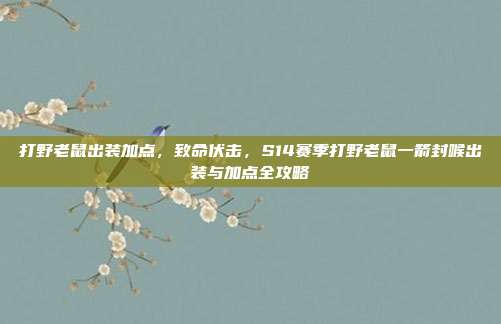 打野老鼠出装加点,致命伏击,S14赛季打野老鼠一箭封喉出装与加点全攻略